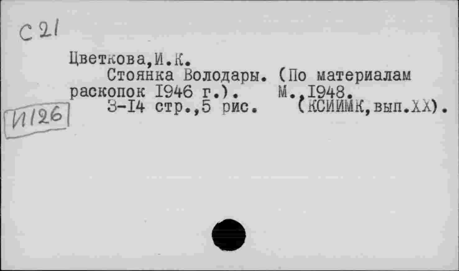 ﻿
Цветкова,И.К.
Стоянка Володары. (По_материалам раскопок 1946 г.).
3-14 стр.,5 рис.
М.,1948.
кКСИИМК,вып.ХХ).